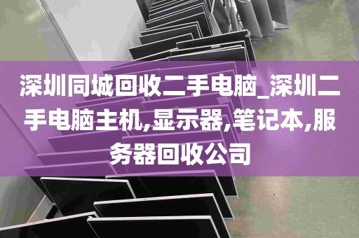 深圳同城回收二手电脑_深圳二手电脑主机,显示器,笔记本,服务器回收公司