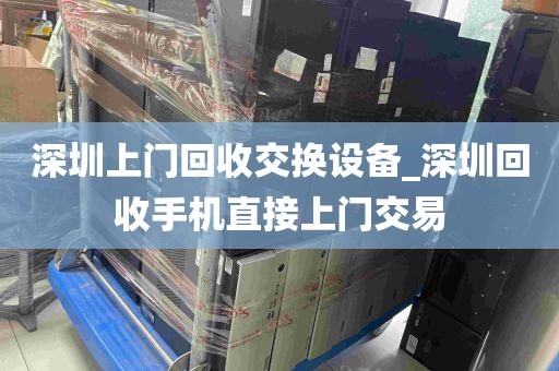 深圳上门回收交换设备_深圳回收手机直接上门交易