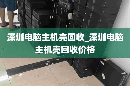 深圳电脑主机壳回收_深圳电脑主机壳回收价格
