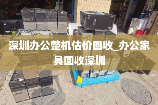 深圳办公整机估价回收_办公家具回收深圳