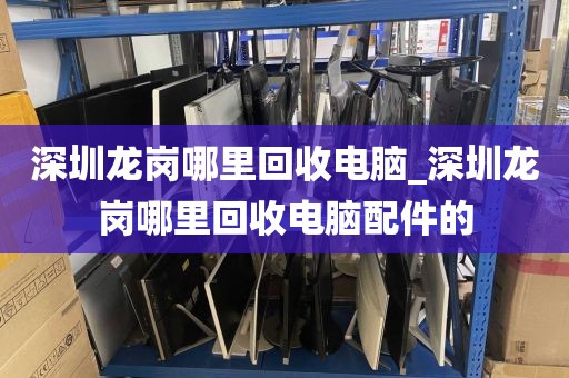 深圳龙岗哪里回收电脑_深圳龙岗哪里回收电脑配件的