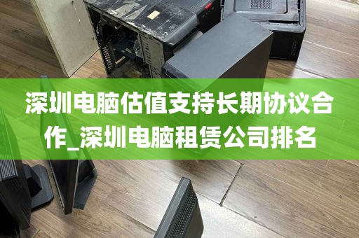 深圳电脑估值支持长期协议合作_深圳电脑租赁公司排名