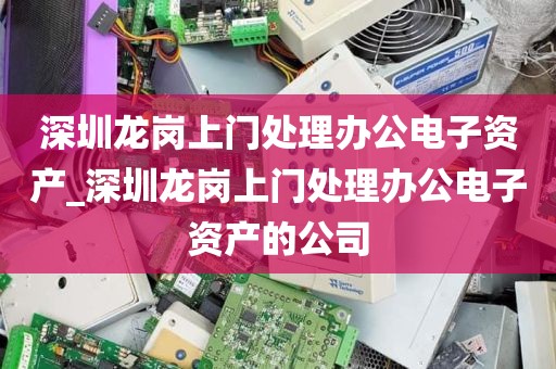 深圳龙岗上门处理办公电子资产_深圳龙岗上门处理办公电子资产的公司