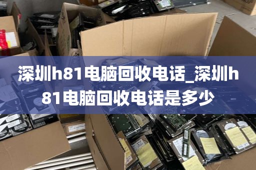 深圳h81电脑回收电话_深圳h81电脑回收电话是多少