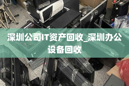 深圳公司IT资产回收_深圳办公设备回收