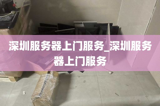 深圳服务器上门服务_深圳服务器上门服务