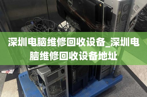 深圳电脑维修回收设备_深圳电脑维修回收设备地址