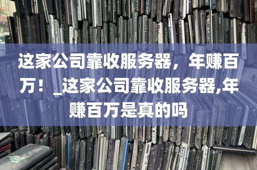 这家公司靠收服务器，年赚百万！_这家公司靠收服务器,年赚百万是真的吗