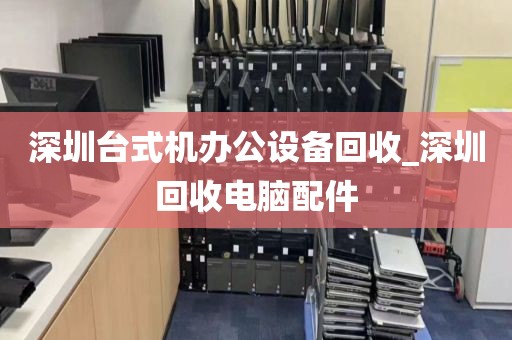 深圳台式机办公设备回收_深圳回收电脑配件