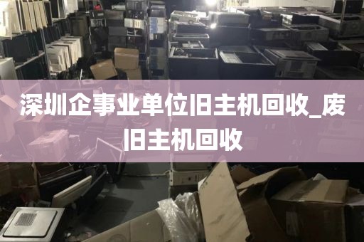 深圳企事业单位旧主机回收_废旧主机回收