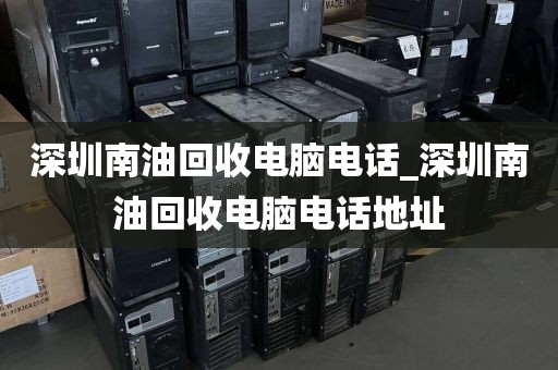 深圳南油回收电脑电话_深圳南油回收电脑电话地址