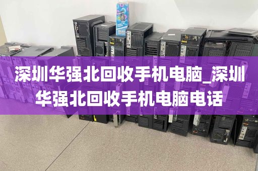 深圳华强北回收手机电脑_深圳华强北回收手机电脑电话