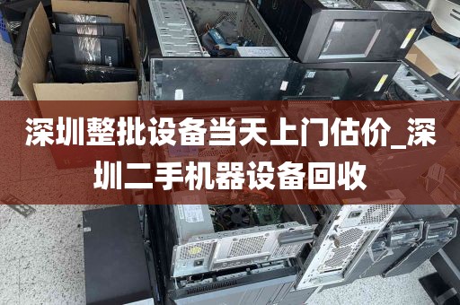 深圳整批设备当天上门估价_深圳二手机器设备回收