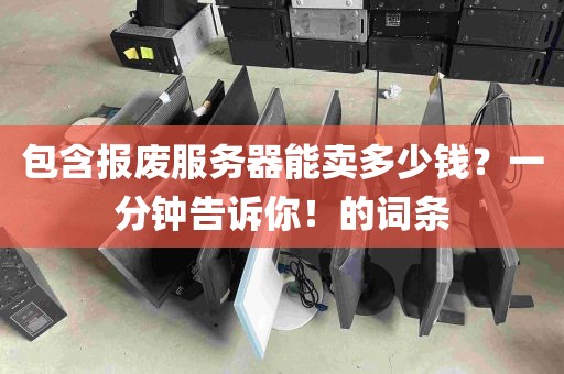 包含报废服务器能卖多少钱？一分钟告诉你！的词条