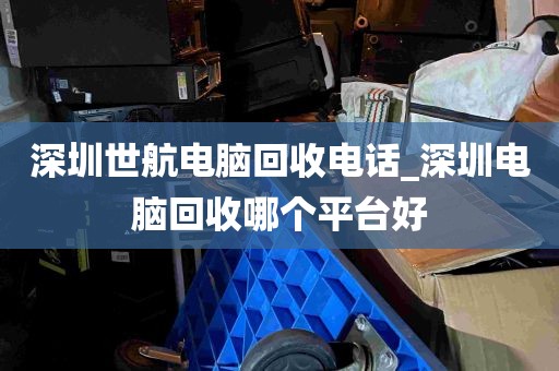 深圳世航电脑回收电话_深圳电脑回收哪个平台好