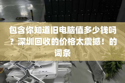 包含你知道旧电脑值多少钱吗？深圳回收的价格太震撼！的词条