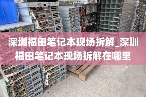 深圳福田笔记本现场拆解_深圳福田笔记本现场拆解在哪里