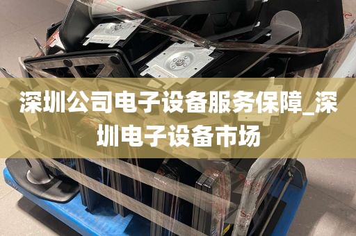 深圳公司电子设备服务保障_深圳电子设备市场