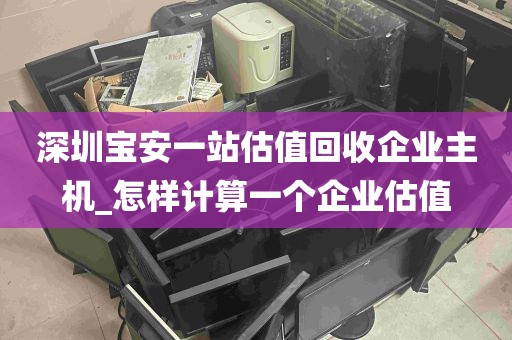 深圳宝安一站估值回收企业主机_怎样计算一个企业估值