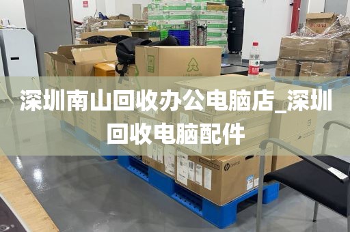 深圳南山回收办公电脑店_深圳回收电脑配件