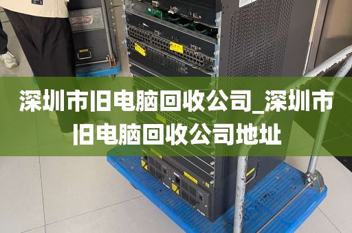 深圳市旧电脑回收公司_深圳市旧电脑回收公司地址