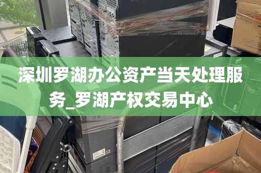 深圳罗湖办公资产当天处理服务_罗湖产权交易中心
