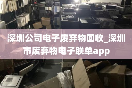 深圳公司电子废弃物回收_深圳市废弃物电子联单app