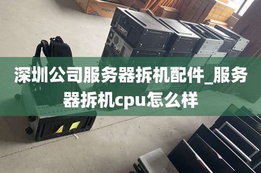 深圳公司服务器拆机配件_服务器拆机cpu怎么样