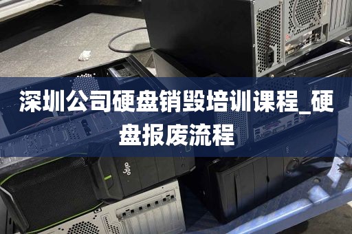 深圳公司硬盘销毁培训课程_硬盘报废流程