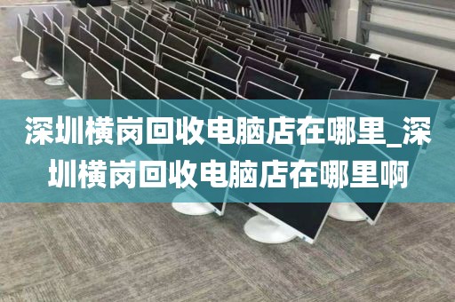 深圳横岗回收电脑店在哪里_深圳横岗回收电脑店在哪里啊