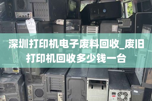 深圳打印机电子废料回收_废旧打印机回收多少钱一台