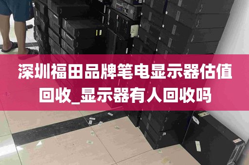深圳福田品牌笔电显示器估值回收_显示器有人回收吗