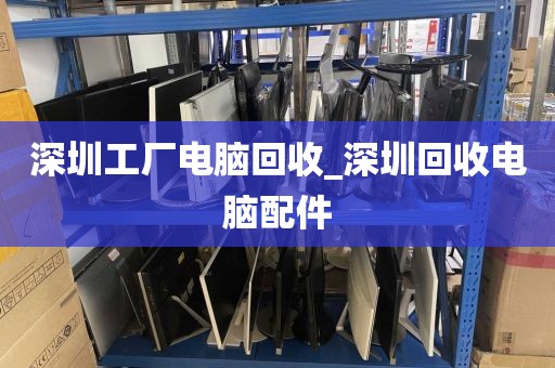 深圳工厂电脑回收_深圳回收电脑配件
