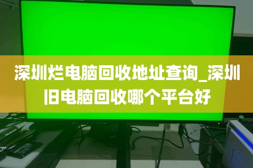 深圳烂电脑回收地址查询_深圳旧电脑回收哪个平台好