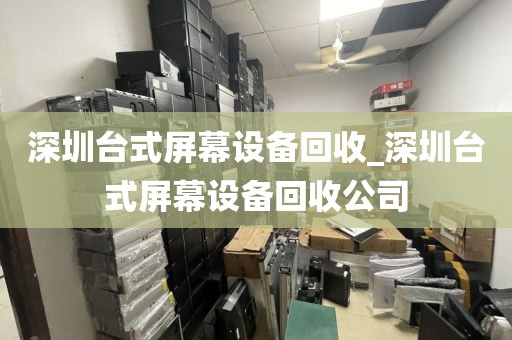 深圳台式屏幕设备回收_深圳台式屏幕设备回收公司