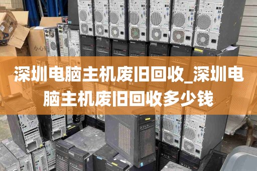 深圳电脑主机废旧回收_深圳电脑主机废旧回收多少钱