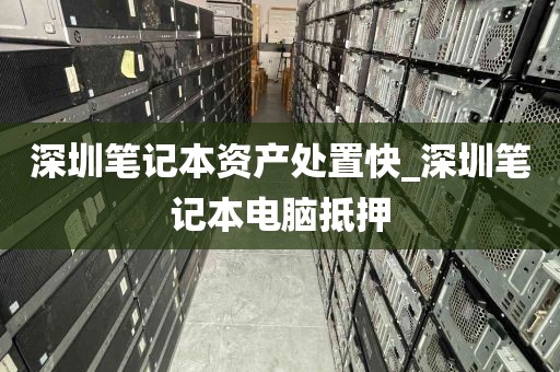 深圳笔记本资产处置快_深圳笔记本电脑抵押