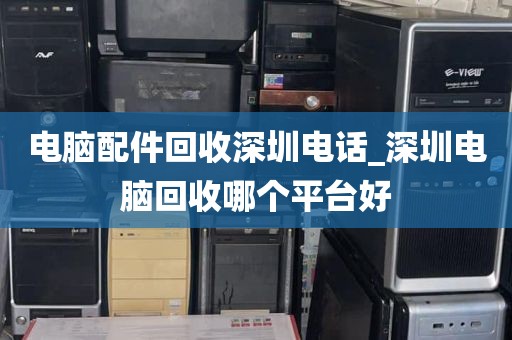 电脑配件回收深圳电话_深圳电脑回收哪个平台好