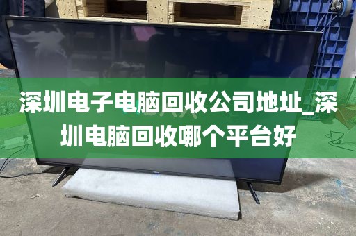 深圳电子电脑回收公司地址_深圳电脑回收哪个平台好