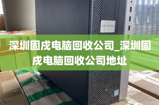 深圳固戍电脑回收公司_深圳固戍电脑回收公司地址