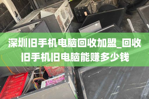 深圳旧手机电脑回收加盟_回收旧手机旧电脑能赚多少钱