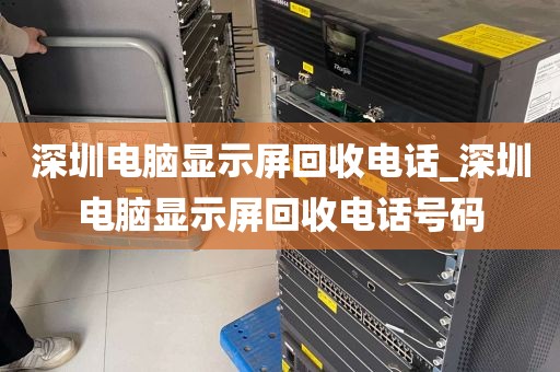 深圳电脑显示屏回收电话_深圳电脑显示屏回收电话号码