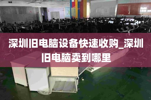 深圳旧电脑设备快速收购_深圳旧电脑卖到哪里