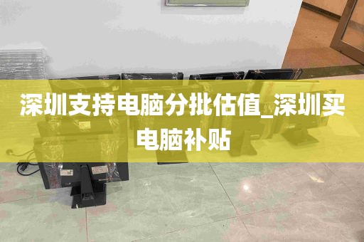 深圳支持电脑分批估值_深圳买电脑补贴