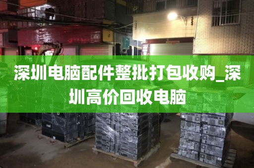 深圳电脑配件整批打包收购_深圳高价回收电脑