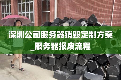 深圳公司服务器销毁定制方案_服务器报废流程