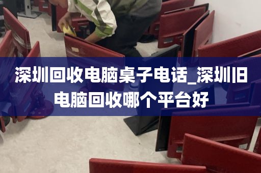 深圳回收电脑桌子电话_深圳旧电脑回收哪个平台好
