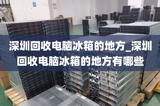 深圳回收电脑冰箱的地方_深圳回收电脑冰箱的地方有哪些