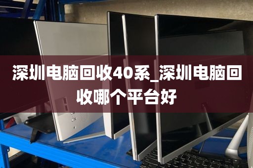 深圳电脑回收40系_深圳电脑回收哪个平台好