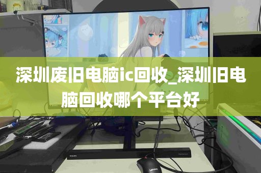 深圳废旧电脑ic回收_深圳旧电脑回收哪个平台好